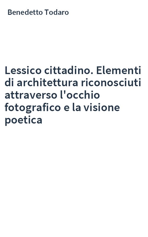 Lessico cittadino. Elementi di architettura riconosciuti attraverso l'occhio fotografico e la visione poetica