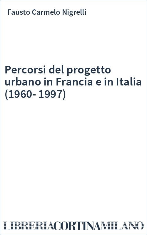 Percorsi del progetto urbano in Francia e in Italia (1960-1997)