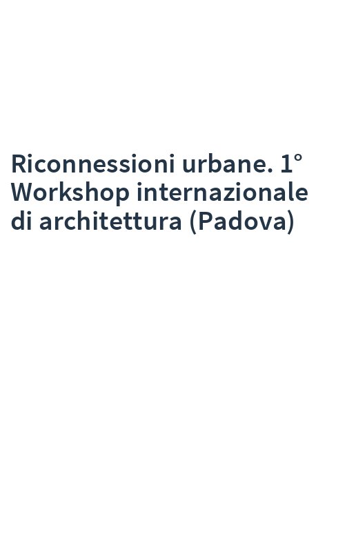 Riconnessioni urbane. 1° Workshop internazionale di architettura (Padova)