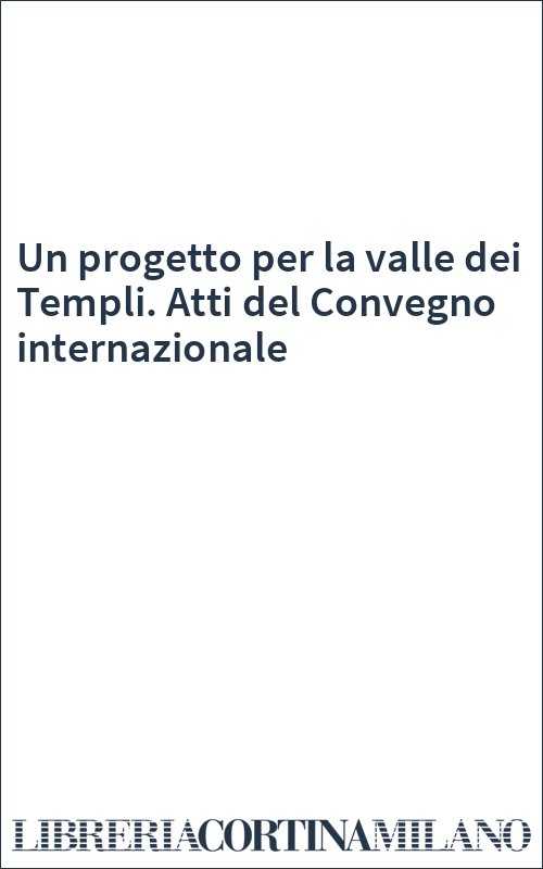 Un progetto per la valle dei Templi. Atti del Convegno internazionale