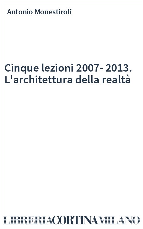 Cinque lezioni 2007-2013. L'architettura della realtà