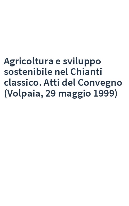 Agricoltura e sviluppo sostenibile nel Chianti classico. Atti del Convegno (Volpaia, 29 maggio 1999)
