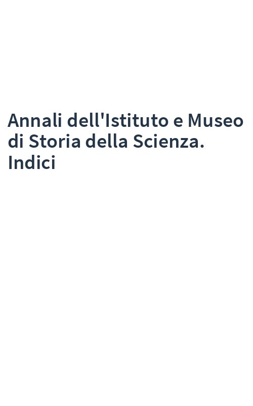 Annali dell'Istituto e Museo di Storia della Scienza. Indici