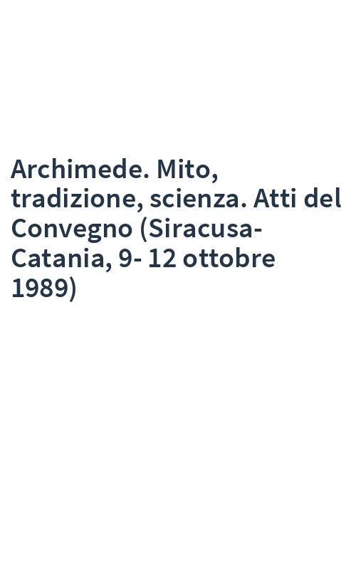 Archimede. Mito, tradizione, scienza. Atti del Convegno (Siracusa-Catania, 9-12 ottobre 1989)