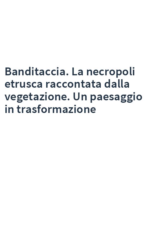 Banditaccia. La necropoli etrusca raccontata dalla vegetazione. Un paesaggio in trasformazione