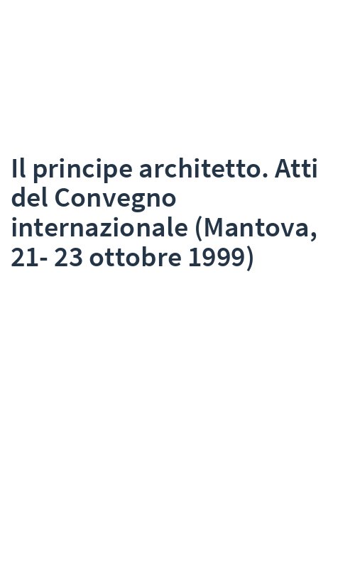 Il principe architetto. Atti del Convegno internazionale (Mantova, 21-23 ottobre 1999)
