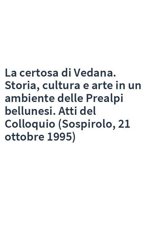 La certosa di Vedana. Storia, cultura e arte in un ambiente delle Prealpi bellunesi. Atti del Colloquio (Sospirolo, 21 ottobre 1995)