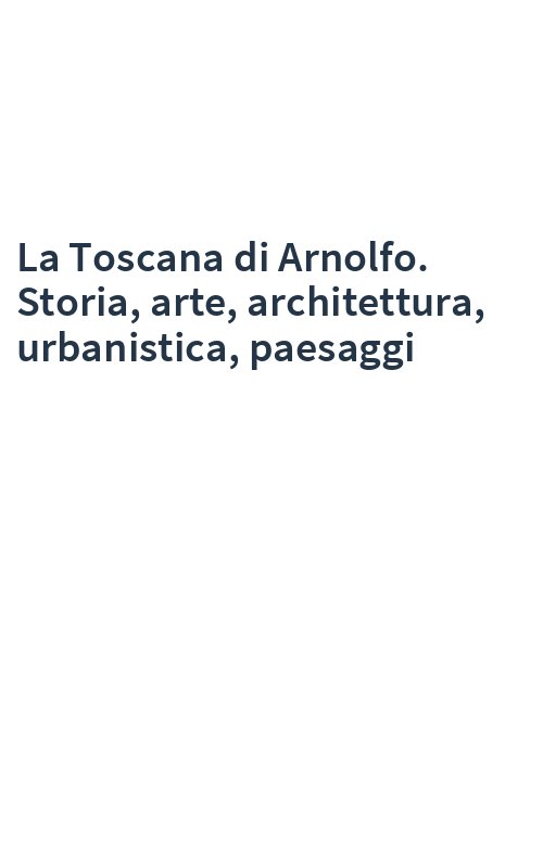 La Toscana di Arnolfo. Storia, arte, architettura, urbanistica, paesaggi