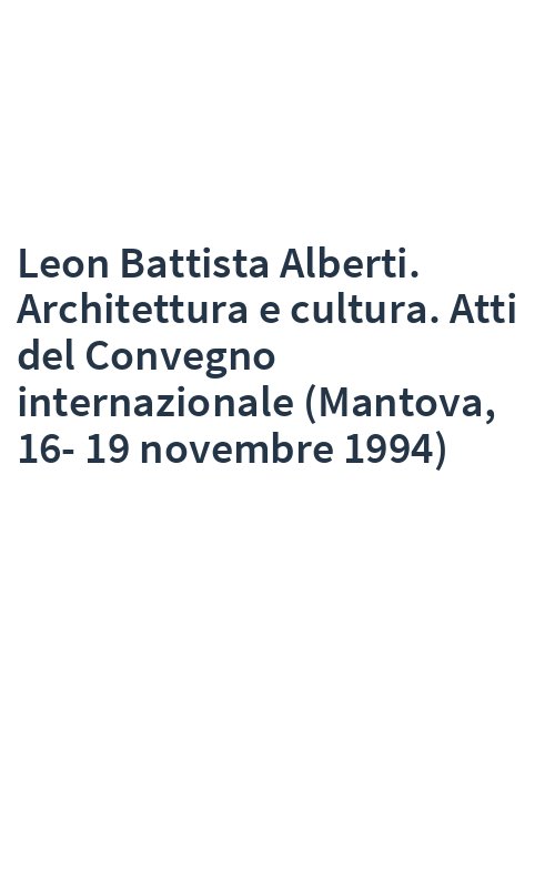 Leon Battista Alberti. Architettura e cultura. Atti del Convegno internazionale (Mantova, 16-19 novembre 1994)