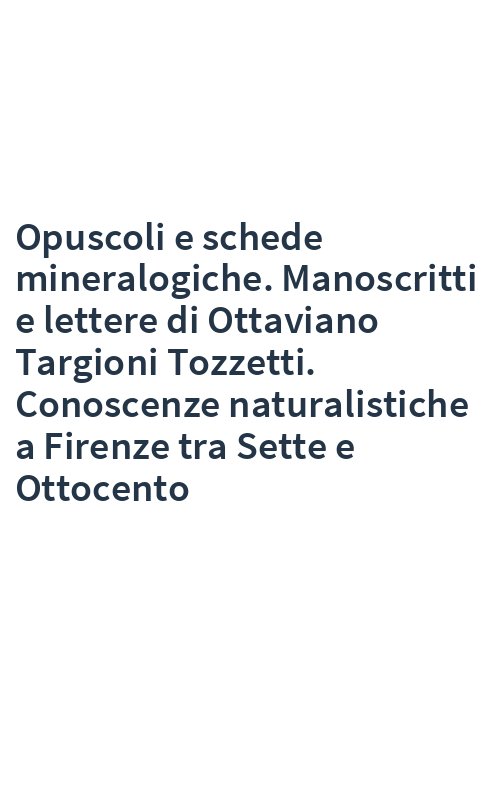 Opuscoli e schede mineralogiche. Manoscritti e lettere di Ottaviano Targioni Tozzetti. Conoscenze naturalistiche a Firenze tra Sette e Ottocento