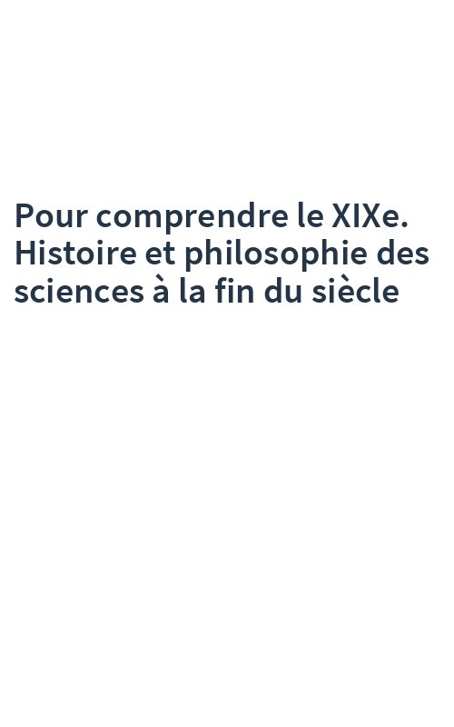 Pour comprendre le XIXe. Histoire et philosophie des sciences à la fin du siècle