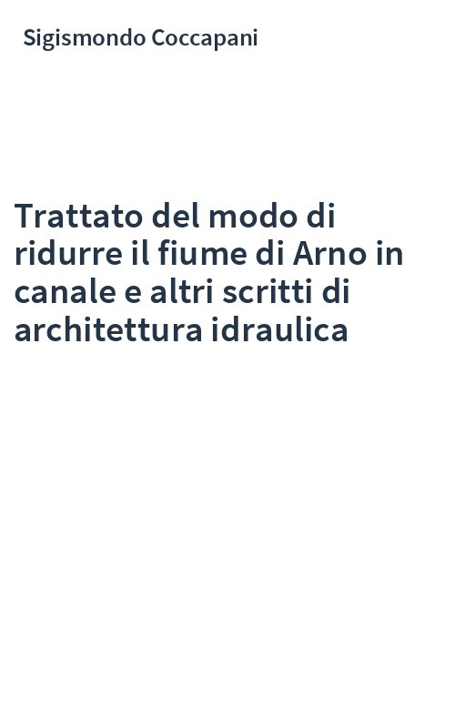 Trattato del modo di ridurre il fiume di Arno in canale e altri scritti di architettura idraulica