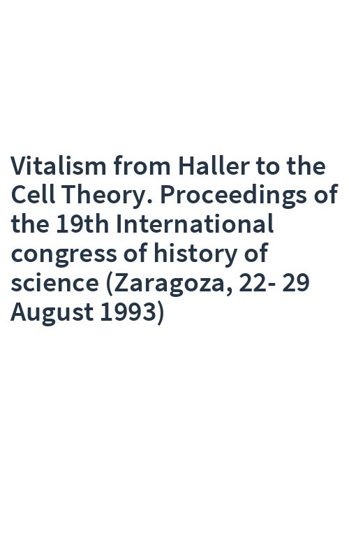 Vitalism from Haller to the Cell Theory. Proceedings of the 19th International congress of history of science (Zaragoza, 22-29 August 1993)