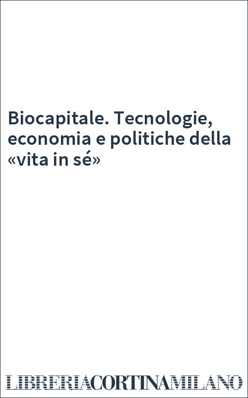 Biocapitale. Tecnologie, economia e politiche della «vita in sé»