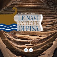 Le navi antiche di Pisa. Guida all'esposizione