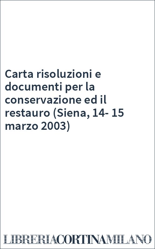 Carta risoluzioni e documenti per la conservazione ed il restauro (Siena, 14-15 marzo 2003)