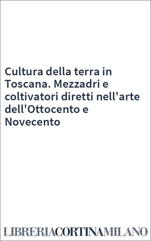 Cultura della terra in Toscana. Mezzadri e coltivatori diretti nell'arte dell'Ottocento e Novecento