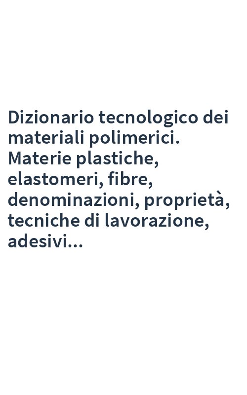 Dizionario tecnologico dei materiali polimerici. Materie plastiche, elastomeri, fibre, denominazioni, proprietà, tecniche di lavorazione, adesivi...