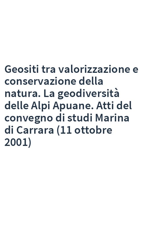 Geositi tra valorizzazione e conservazione della natura. La geodiversità delle Alpi Apuane. Atti del convegno di studi Marina di Carrara (11 ottobre 2001)