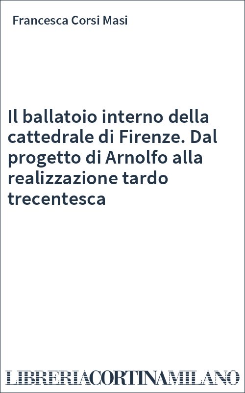 Il ballatoio interno della cattedrale di Firenze. Dal progetto di Arnolfo alla realizzazione tardo trecentesca