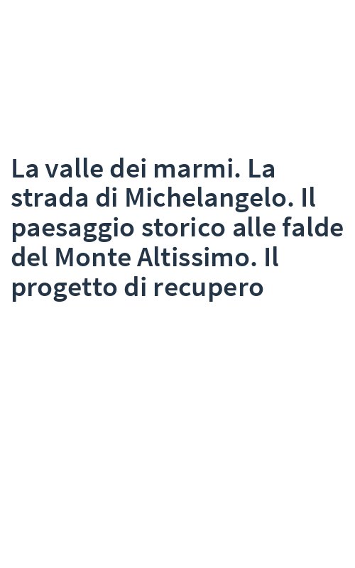 La valle dei marmi. La strada di Michelangelo. Il paesaggio storico alle falde del Monte Altissimo. Il progetto di recupero