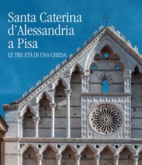 Santa Caterina d'Alessandria a Pisa. Le tre età di una chiesa