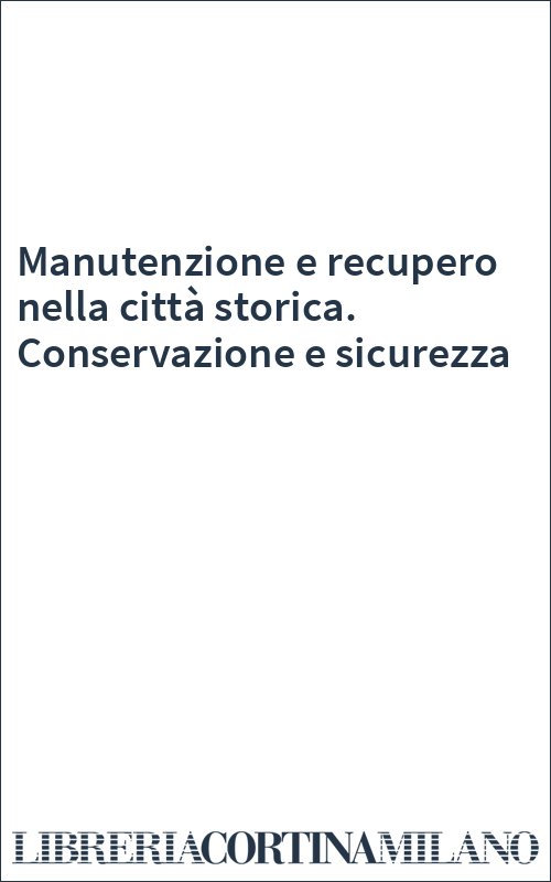 Manutenzione e recupero nella città storica. Conservazione e sicurezza