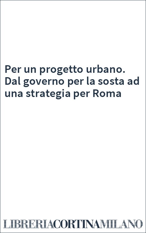 Per un progetto urbano. Dal governo per la sosta ad una strategia per Roma