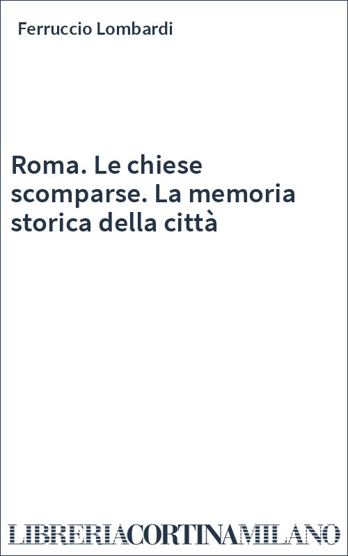 Roma. Le chiese scomparse. La memoria storica della città