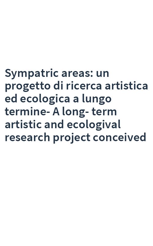 Sympatric areas: un progetto di ricerca artistica ed ecologica a lungo termine-A long-term artistic and ecologival research project conceived