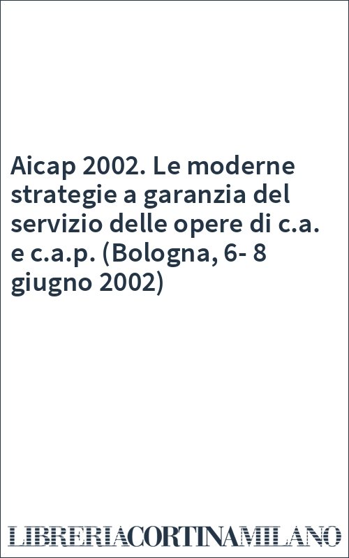 Aicap 2002. Le moderne strategie a garanzia del servizio delle opere di c.a. e c.a.p. (Bologna, 6-8 giugno 2002)