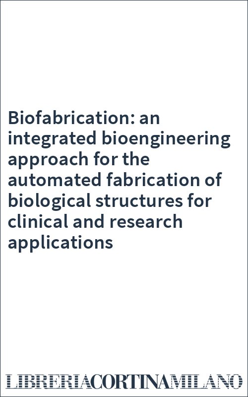 Biofabrication: an integrated bioengineering approach for the automated fabrication of biological structures for clinical and research applications