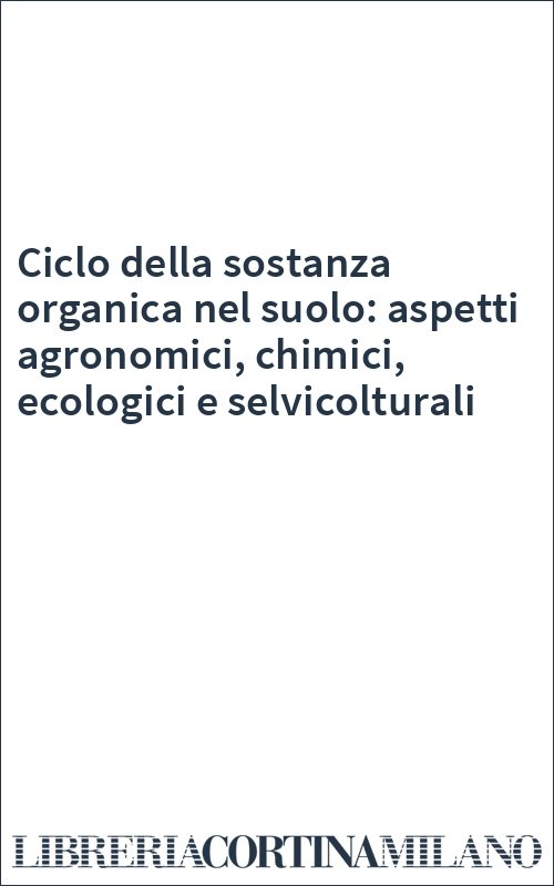 Ciclo della sostanza organica nel suolo: aspetti agronomici, chimici, ecologici e selvicolturali