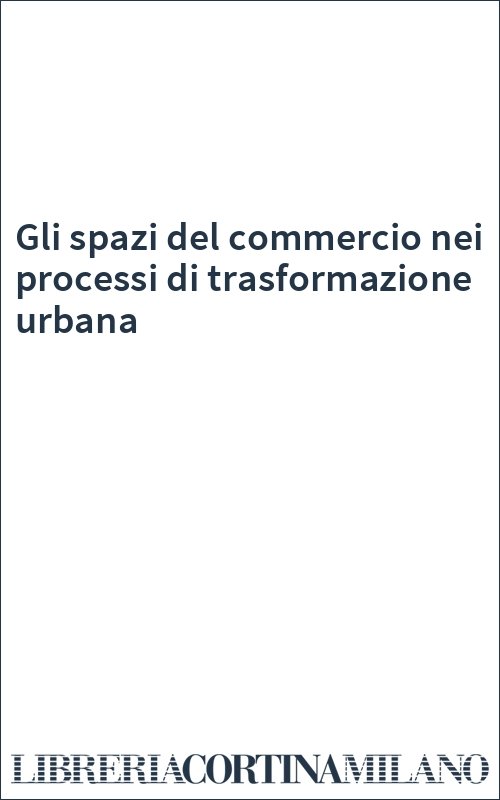 Gli spazi del commercio nei processi di trasformazione urbana