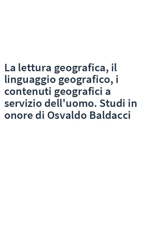 La lettura geografica, il linguaggio geografico, i contenuti geografici a servizio dell'uomo. Studi in onore di Osvaldo Baldacci