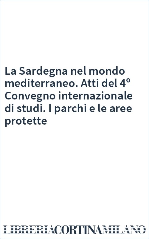 La Sardegna nel mondo mediterraneo. Atti del 4º Convegno internazionale di studi. I parchi e le aree protette