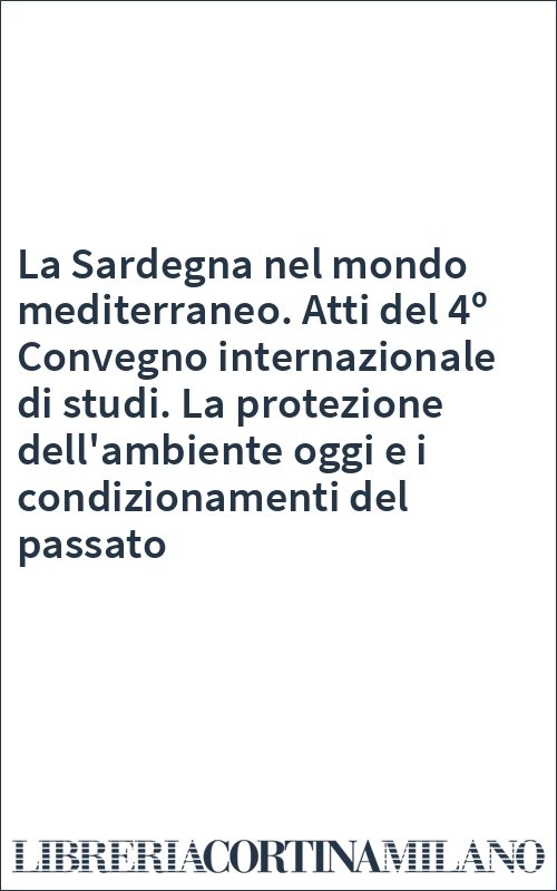La Sardegna nel mondo mediterraneo. Atti del 4º Convegno internazionale di studi. La protezione dell'ambiente oggi e i condizionamenti del passato