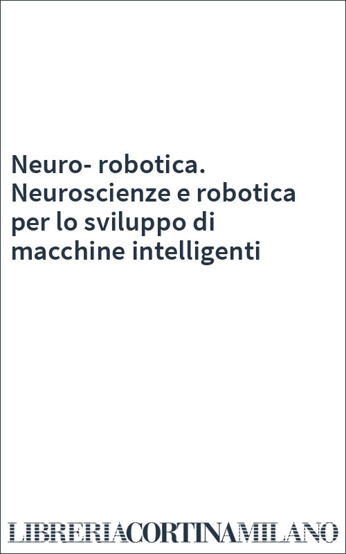 Neuro-robotica. Neuroscienze e robotica per lo sviluppo di macchine intelligenti