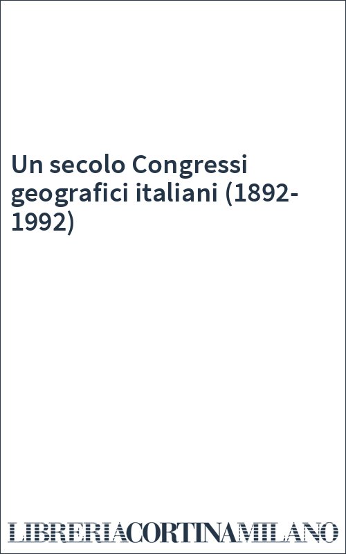 Un secolo Congressi geografici italiani (1892-1992)