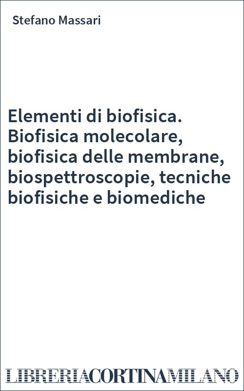 Elementi di biofisica. Biofisica molecolare, biofisica delle membrane, biospettroscopie, tecniche biofisiche e biomediche