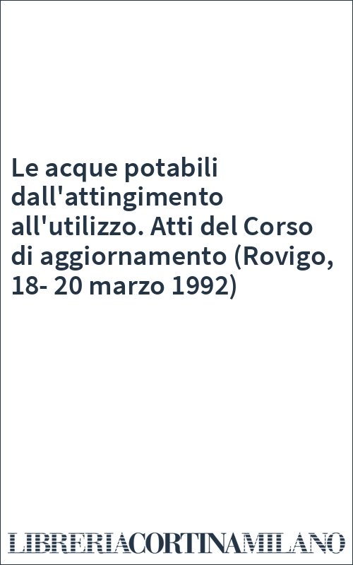 Le acque potabili dall'attingimento all'utilizzo. Atti del Corso di aggiornamento (Rovigo, 18-20 marzo 1992)