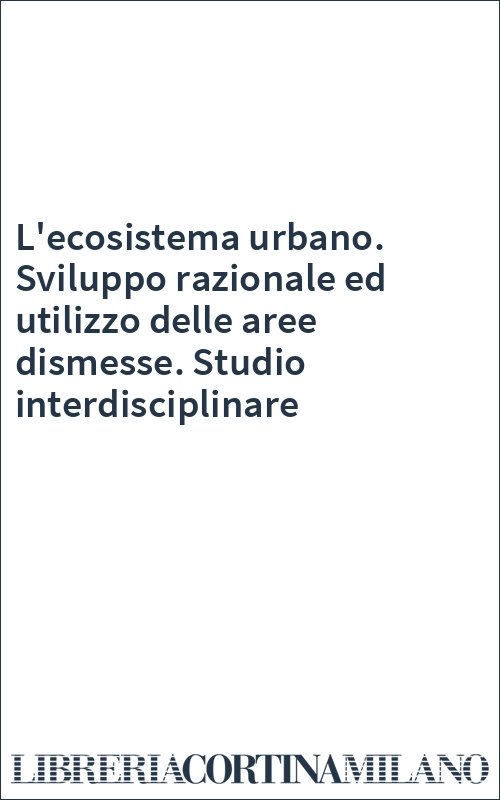 L'ecosistema urbano. Sviluppo razionale ed utilizzo delle aree dismesse. Studio interdisciplinare