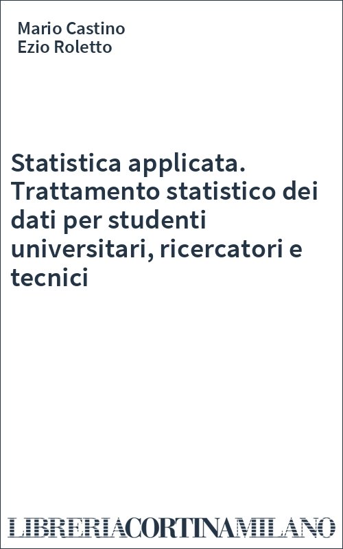 Statistica applicata. Trattamento statistico dei dati per studenti universitari, ricercatori e tecnici