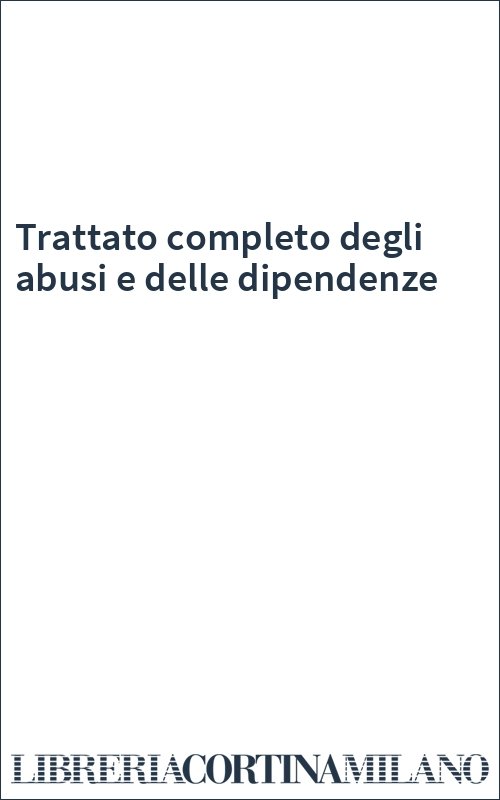 Trattato completo degli abusi e delle dipendenze