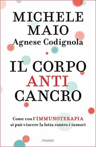 Il corpo anticancro. Come con l'immunoterapia si può vincere la lotta contro i tumori