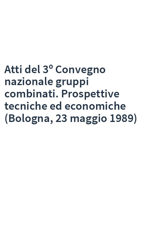 Atti del 3º Convegno nazionale gruppi combinati. Prospettive tecniche ed economiche (Bologna, 23 maggio 1989)
