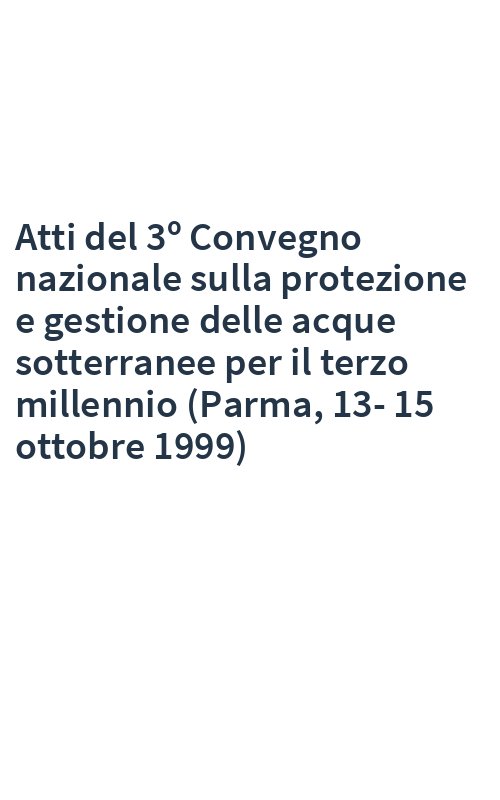 Atti del 3º Convegno nazionale sulla protezione e gestione delle acque sotterranee per il terzo millennio (Parma, 13-15 ottobre 1999)