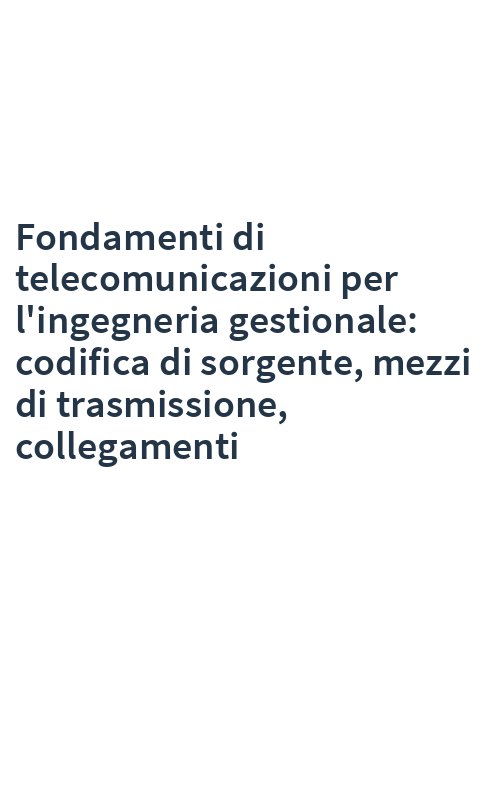 Fondamenti di telecomunicazioni per l'ingegneria gestionale: codifica di sorgente, mezzi di trasmissione, collegamenti
