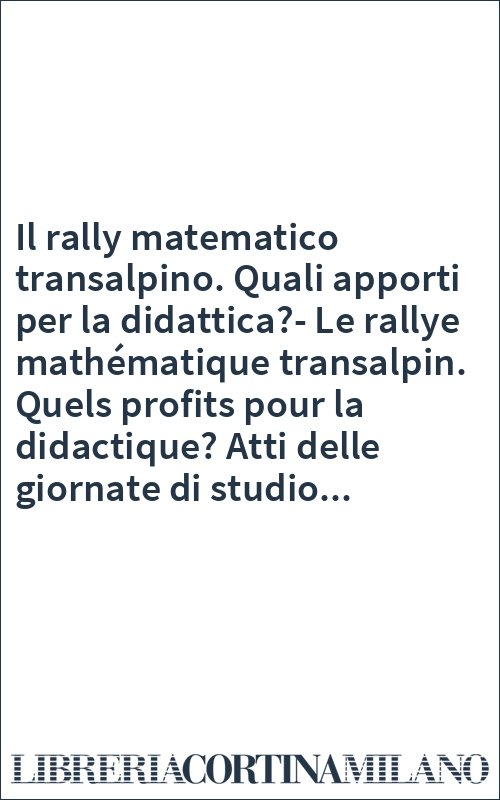 Il rally matematico transalpino. Quali apporti per la didattica?-Le rallye mathématique transalpin. Quels profits pour la didactique? Atti delle giornate di studio...