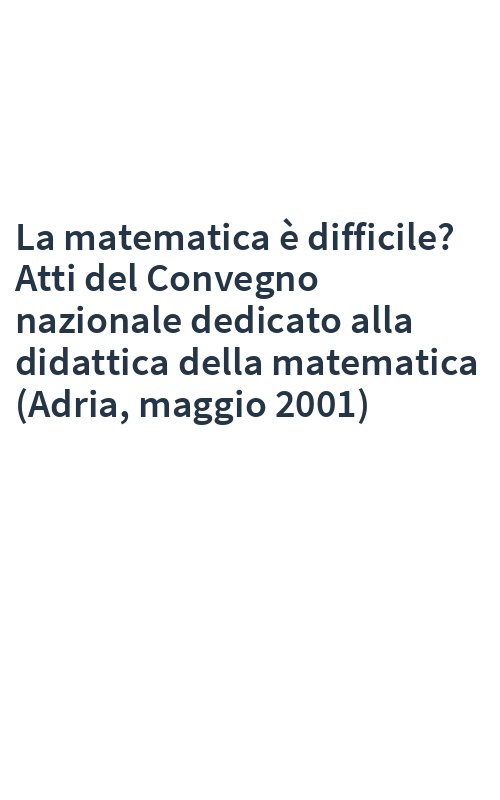 La matematica è difficile? Atti del Convegno nazionale dedicato alla didattica della matematica (Adria, maggio 2001)